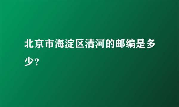 北京市海淀区清河的邮编是多少？