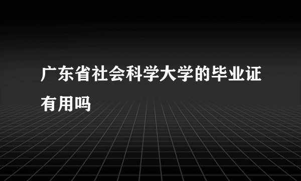 广东省社会科学大学的毕业证有用吗