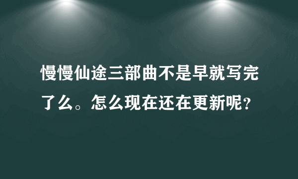 慢慢仙途三部曲不是早就写完了么。怎么现在还在更新呢？