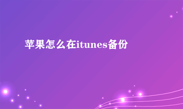 苹果怎么在itunes备份