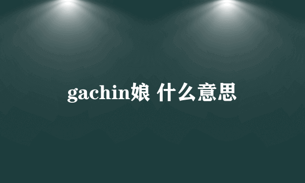 gachin娘 什么意思