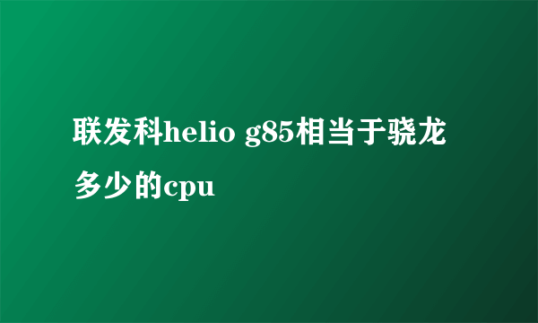 联发科helio g85相当于骁龙多少的cpu