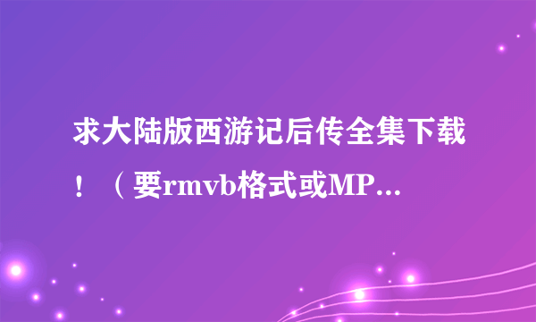 求大陆版西游记后传全集下载！（要rmvb格式或MP4格式）