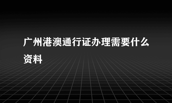 广州港澳通行证办理需要什么资料