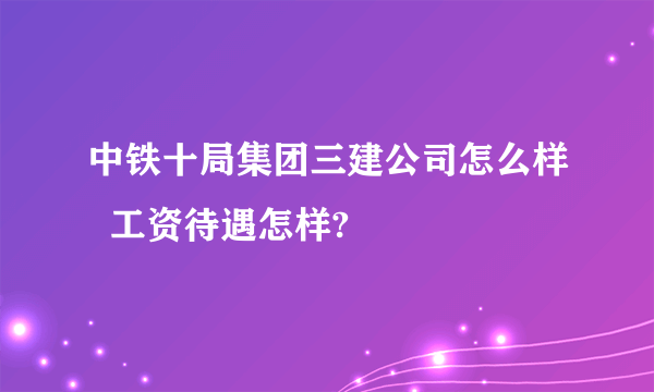 中铁十局集团三建公司怎么样  工资待遇怎样?