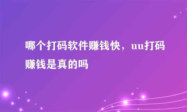 哪个打码软件赚钱快，uu打码赚钱是真的吗