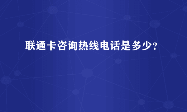 联通卡咨询热线电话是多少？