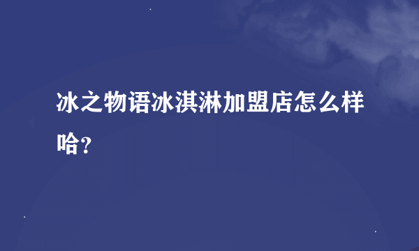 冰之物语冰淇淋加盟店怎么样哈？