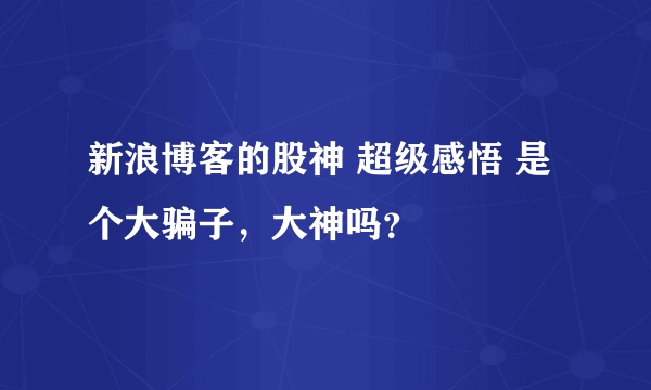 新浪博客的股神 超级感悟 是个大骗子，大神吗？