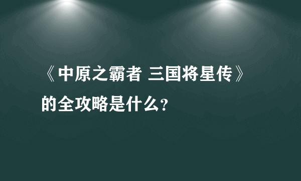 《中原之霸者 三国将星传》的全攻略是什么？