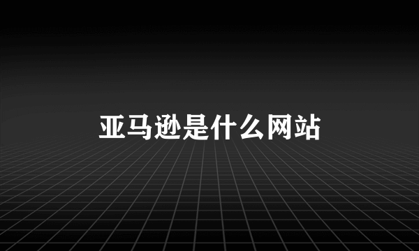 亚马逊是什么网站