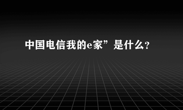 中国电信我的e家”是什么？