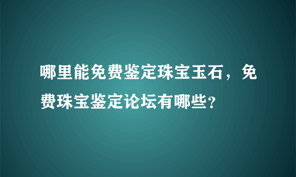 哪里能免费鉴定珠宝玉石，免费珠宝鉴定论坛有哪些？