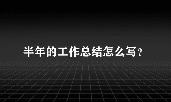 半年的工作总结怎么写？