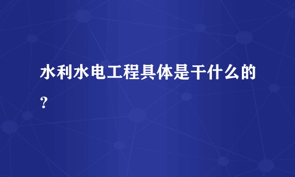 水利水电工程具体是干什么的？