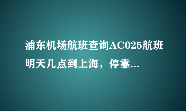 浦东机场航班查询AC025航班明天几点到上海，停靠哪个航站楼