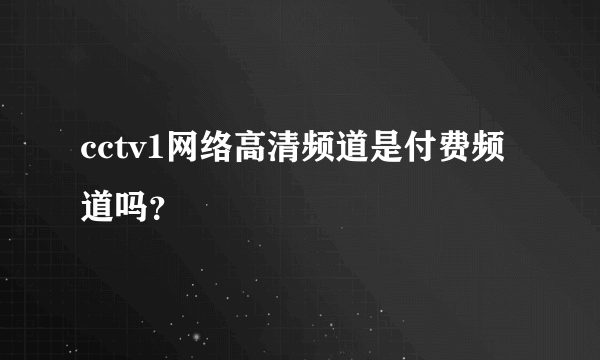 cctv1网络高清频道是付费频道吗？