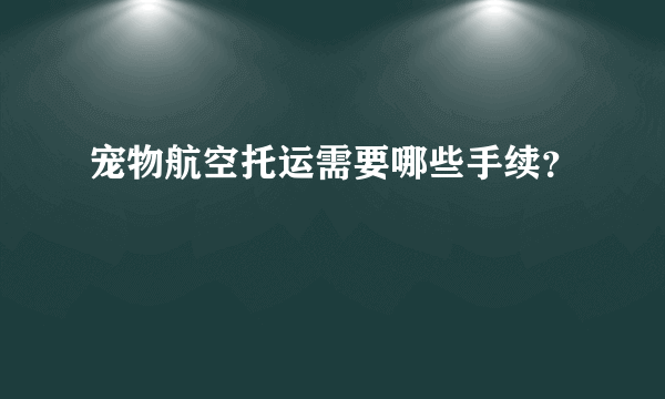 宠物航空托运需要哪些手续？