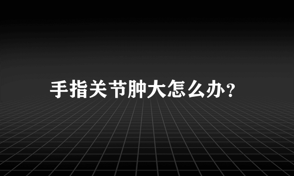 手指关节肿大怎么办？