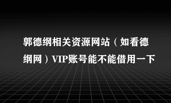 郭德纲相关资源网站（如看德纲网）VIP账号能不能借用一下