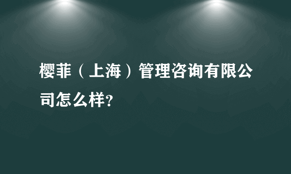 樱菲（上海）管理咨询有限公司怎么样？