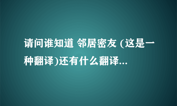 请问谁知道 邻居密友 (这是一种翻译)还有什么翻译?确切的说是怎样可以找到在线观看或下载?