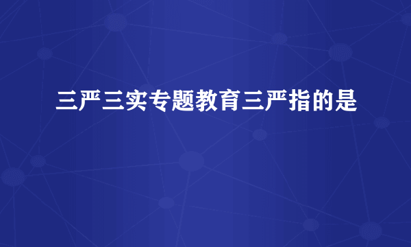 三严三实专题教育三严指的是