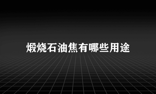 煅烧石油焦有哪些用途