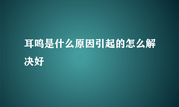 耳鸣是什么原因引起的怎么解决好