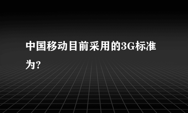 中国移动目前采用的3G标准为?