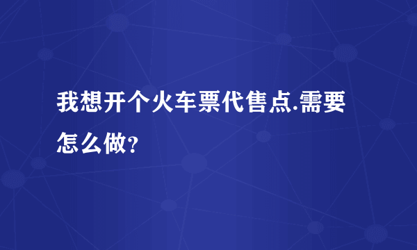 我想开个火车票代售点.需要怎么做？