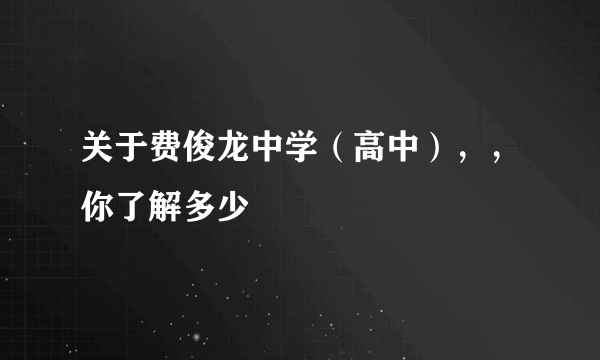 关于费俊龙中学（高中），，你了解多少