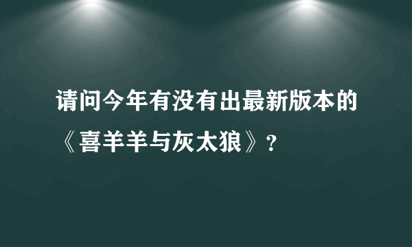 请问今年有没有出最新版本的《喜羊羊与灰太狼》？