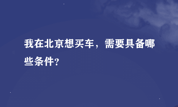 我在北京想买车，需要具备哪些条件？