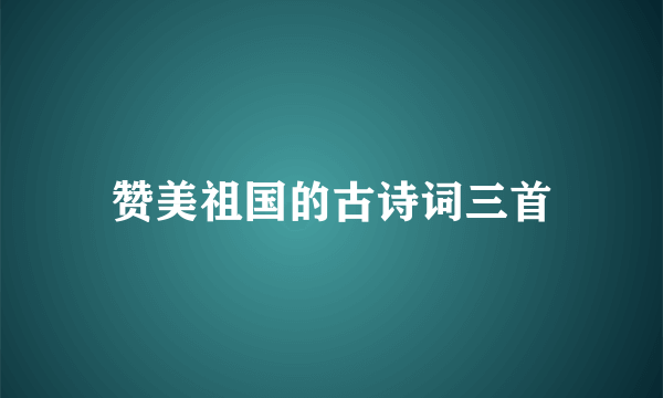 赞美祖国的古诗词三首