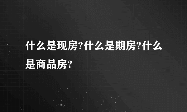 什么是现房?什么是期房?什么是商品房?