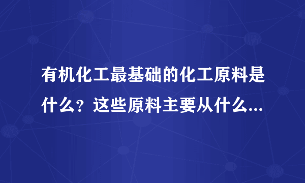 有机化工最基础的化工原料是什么？这些原料主要从什么物质中提取获得