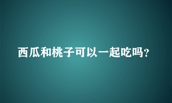 西瓜和桃子可以一起吃吗？