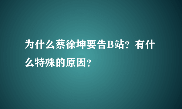 为什么蔡徐坤要告B站？有什么特殊的原因？