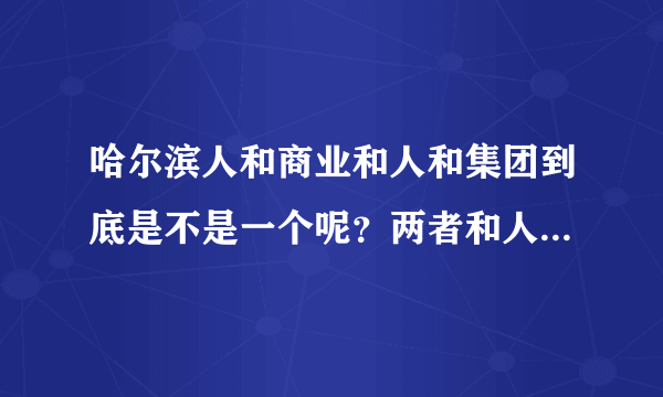 哈尔滨人和商业和人和集团到底是不是一个呢？两者和人和商业控股集团的关系是什么呢？