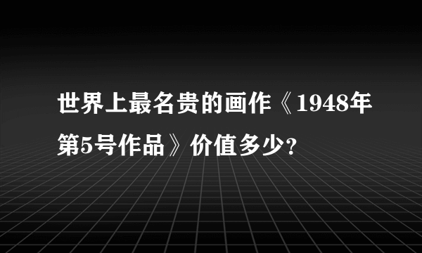 世界上最名贵的画作《1948年第5号作品》价值多少？