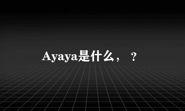 Ayaya是什么， ？