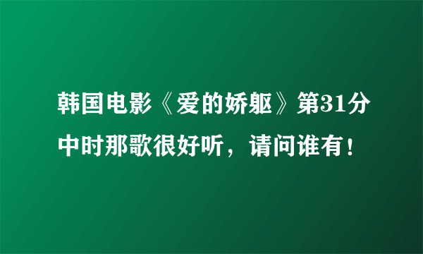 韩国电影《爱的娇躯》第31分中时那歌很好听，请问谁有！