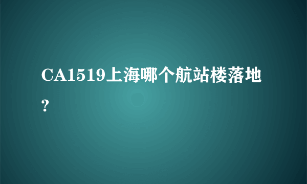 CA1519上海哪个航站楼落地?