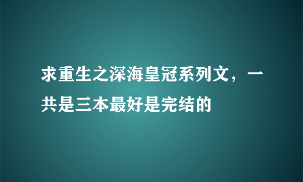 求重生之深海皇冠系列文，一共是三本最好是完结的