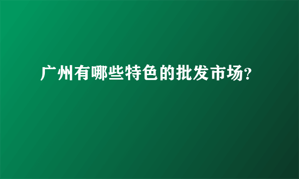 广州有哪些特色的批发市场？