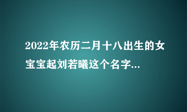 2022年农历二月十八出生的女宝宝起刘若曦这个名字怎么样？