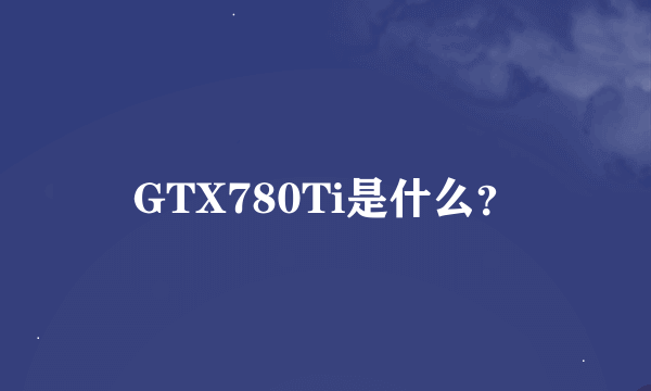 GTX780Ti是什么？