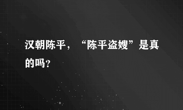 汉朝陈平，“陈平盗嫂”是真的吗？