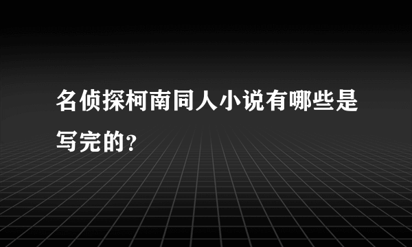 名侦探柯南同人小说有哪些是写完的？